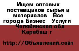 Ищем оптовых поставщиков сырья и материалов - Все города Бизнес » Услуги   . Челябинская обл.,Карабаш г.